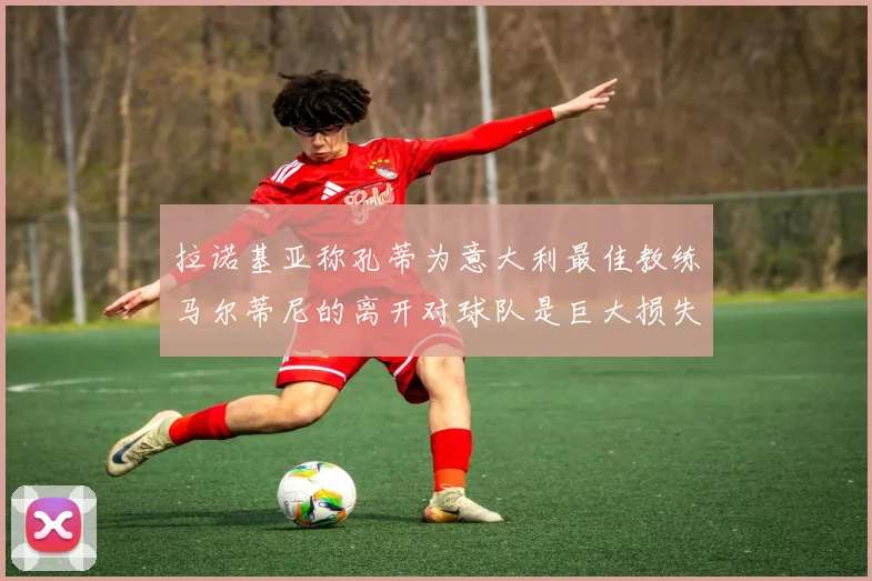拉诺基亚称孔蒂为意大利最佳教练马尔蒂尼的离开对球队是巨大损失